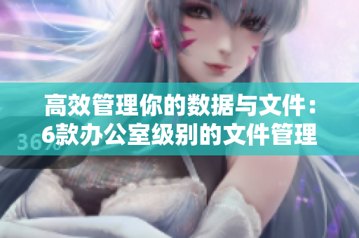 高效管理你的数据与文件：6款办公室级别的文件管理软件推荐