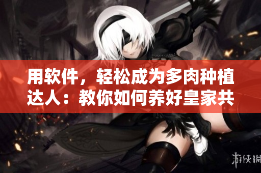 用软件，轻松成为多肉种植达人：教你如何养好皇家共享小公主