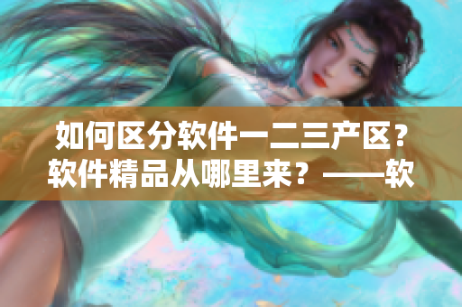 如何区分软件一二三产区？软件精品从哪里来？——软件产区区别解析