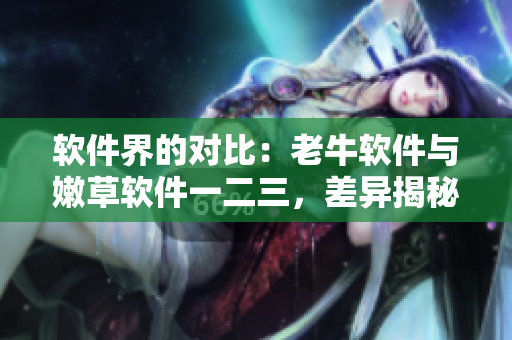 软件界的对比：老牛软件与嫩草软件一二三，差异揭秘！