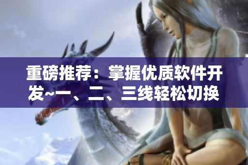 重磅推荐：掌握优质软件开发~一、二、三线轻松切换！