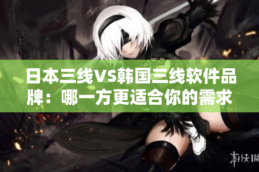 日本三线VS韩国三线软件品牌：哪一方更适合你的需求？