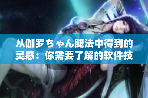 从伽罗ちゃん腿法中得到的灵感：你需要了解的软件技巧！