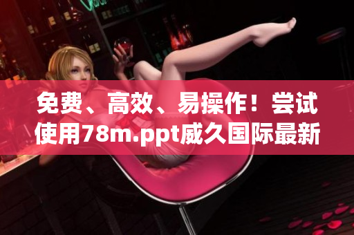 免费、高效、易操作！尝试使用78m.ppt威久国际最新软件版本