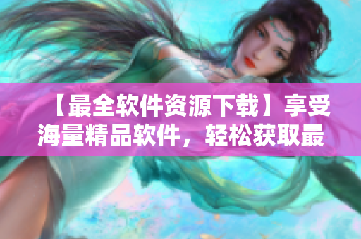 【最全软件资源下载】享受海量精品软件，轻松获取最新版！