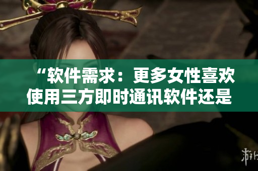 “软件需求：更多女性喜欢使用三方即时通讯软件还是双方？”