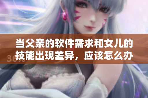 当父亲的软件需求和女儿的技能出现差异，应该怎么办？