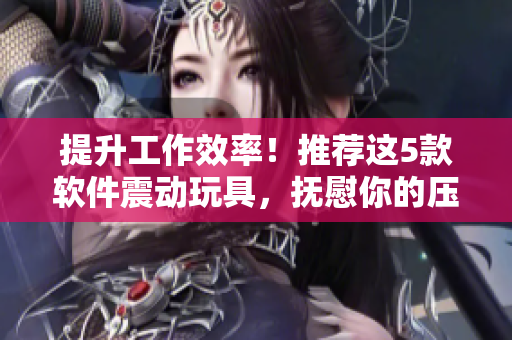 提升工作效率！推荐这5款软件震动玩具，抚慰你的压力与焦虑