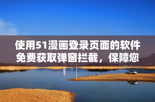 使用51漫画登录页面的软件免费获取弹窗拦截，保障您的安全浏览体验！
