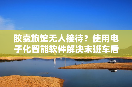 胶囊旅馆无人接待？使用电子化智能软件解决末班车后入住问题！