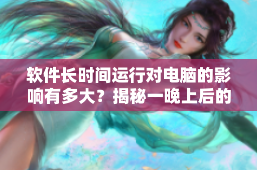 软件长时间运行对电脑的影响有多大？揭秘一晚上后的结果