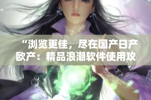 “浏览更佳，尽在国产日产欧产：精品浪潮软件使用攻略”