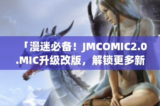 「漫迷必备！JMCOMIC2.0.MIC升级改版，解锁更多新功能」