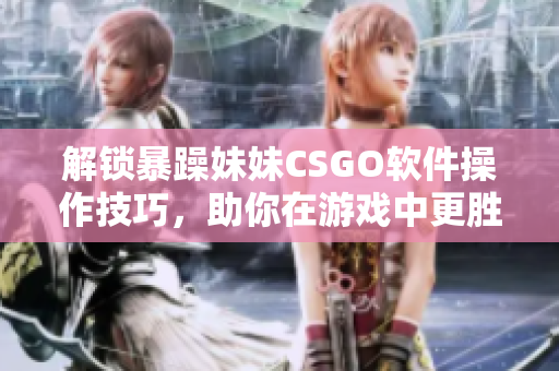 解锁暴躁妹妹CSGO软件操作技巧，助你在游戏中更胜一筹！