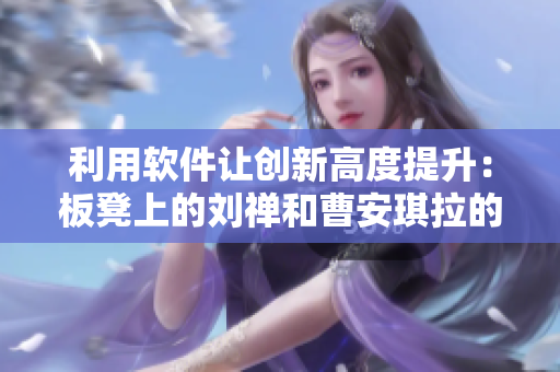 利用软件让创新高度提升：板凳上的刘禅和曹安琪拉的故事