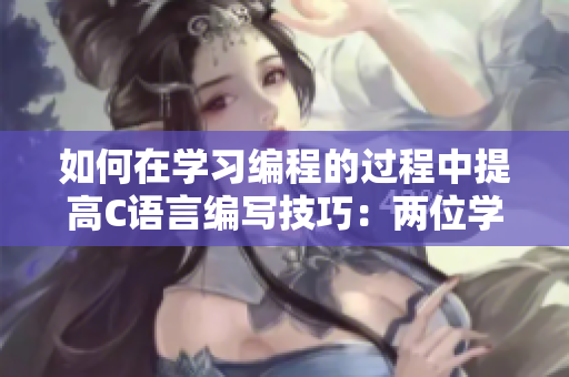 如何在学习编程的过程中提高C语言编写技巧：两位学霸传授经验