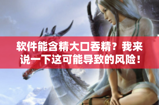 软件能含精大口吞精？我来说一下这可能导致的风险！