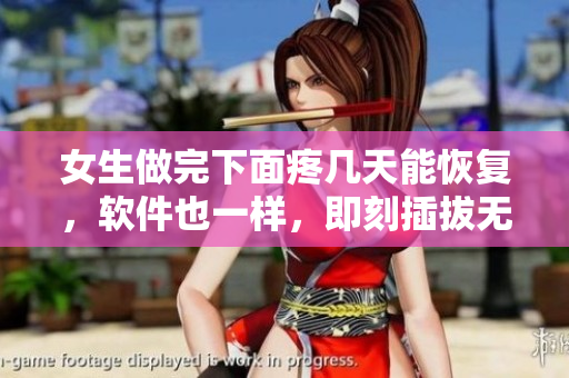 女生做完下面疼几天能恢复，软件也一样，即刻插拔无痛感！