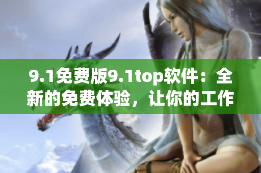 9.1免费版9.1top软件：全新的免费体验，让你的工作更轻松！