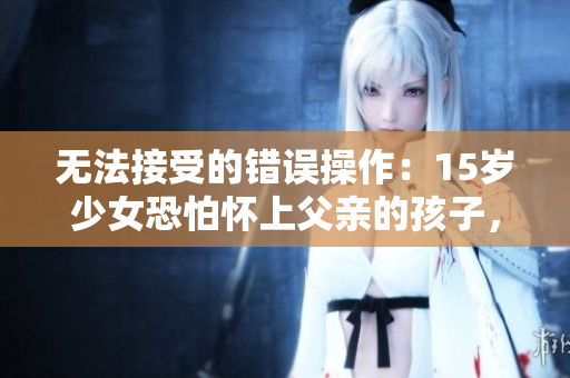 无法接受的错误操作：15岁少女恐怕怀上父亲的孩子，如何防止数据泄露？
