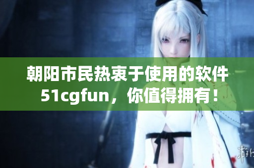 朝阳市民热衷于使用的软件 51cgfun，你值得拥有！