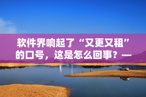 软件界响起了“又更又租”的口号，这是怎么回事？——软件租赁新浪潮涌现