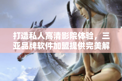 打造私人高清影院体验，三亚品牌软件加盟提供完美解决方案