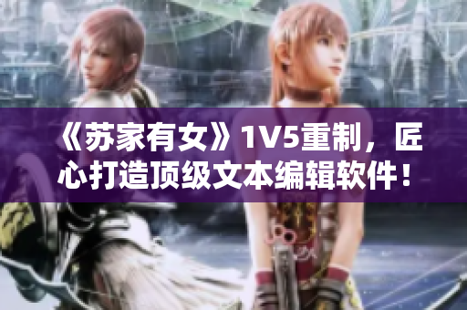 《苏家有女》1V5重制，匠心打造顶级文本编辑软件！