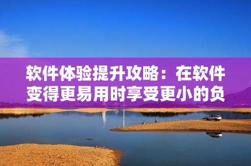 软件体验提升攻略：在软件变得更易用时享受更小的负担