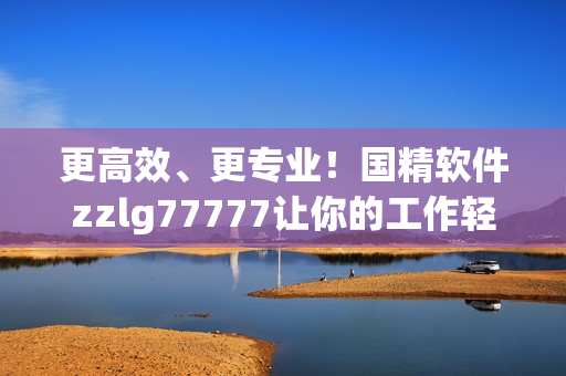 更高效、更专业！国精软件zzlg77777让你的工作轻松愉悦
