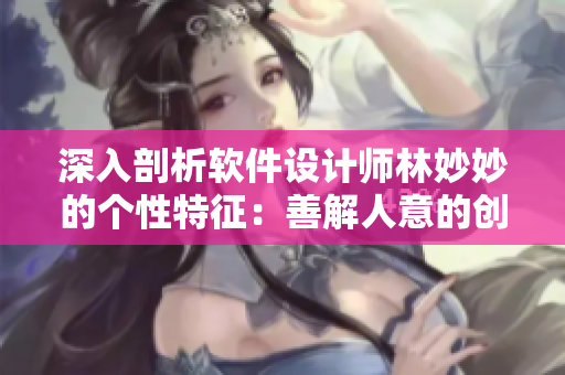 深入剖析软件设计师林妙妙的个性特征：善解人意的创意之手