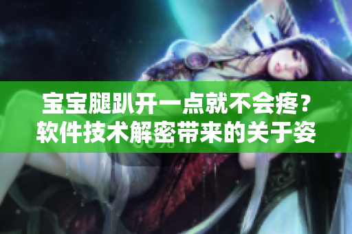 宝宝腿趴开一点就不会疼？软件技术解密带来的关于姿势保护的新奥秘