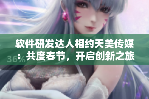软件研发达人相约天美传媒：共度春节，开启创新之旅！