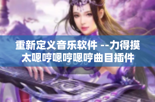 重新定义音乐软件 --力得摸太嗯哼嗯哼嗯哼曲目插件