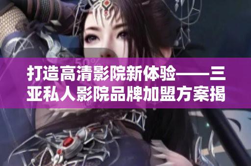 打造高清影院新体验——三亚私人影院品牌加盟方案揭秘