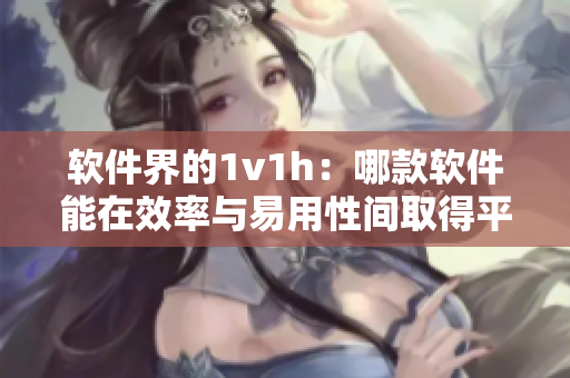 软件界的1v1h：哪款软件能在效率与易用性间取得平衡？