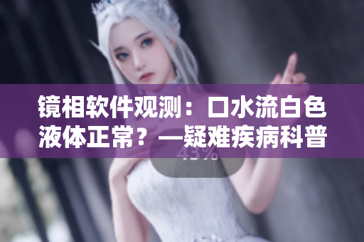 镜相软件观测：口水流白色液体正常？—疑难疾病科普探讨