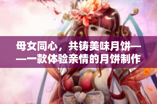 母女同心，共铸美味月饼——一款体验亲情的月饼制作软件