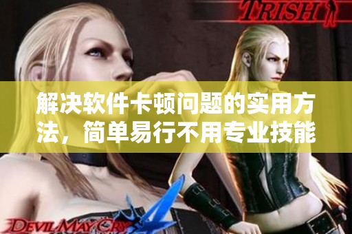 解决软件卡顿问题的实用方法，简单易行不用专业技能