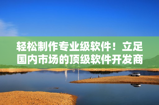轻松制作专业级软件！立足国内市场的顶级软件开发商总结经验发布全新产品