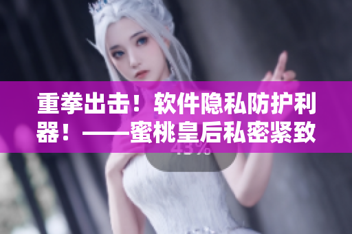 重拳出击！软件隐私防护利器！——蜜桃皇后私密紧致软件简析