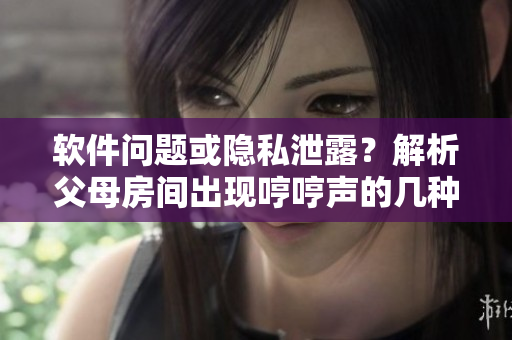 软件问题或隐私泄露？解析父母房间出现哼哼声的几种可能情况