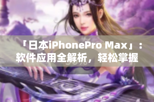 「日本iPhonePro Max」：软件应用全解析，轻松掌握最佳使用技巧！