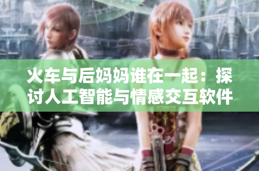 火车与后妈妈谁在一起：探讨人工智能与情感交互软件的发展路径