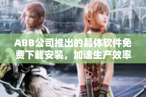 ABB公司推出的晶体软件免费下载安装，加速生产效率，提高工作质量！