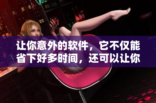 让你意外的软件，它不仅能省下好多时间，还可以让你更聪明！