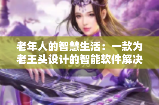 老年人的智慧生活：一款为老王头设计的智能软件解决方案