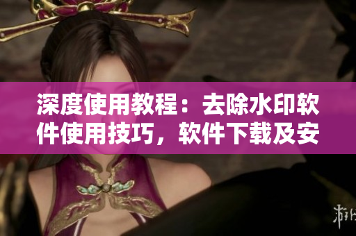 深度使用教程：去除水印软件使用技巧，软件下载及安装教程