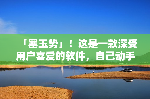 「塞玉势」！这是一款深受用户喜爱的软件，自己动手编写你的专属插件