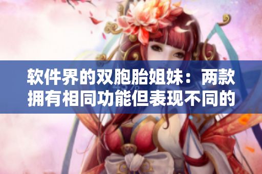 软件界的双胞胎姐妹：两款拥有相同功能但表现不同的软件